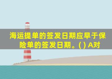 海运提单的签发日期应早于保险单的签发日期。( ) A对